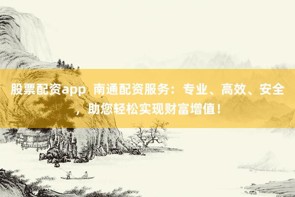 股票配资app  南通配资服务：专业、高效、安全，助您轻松实现财富增值！