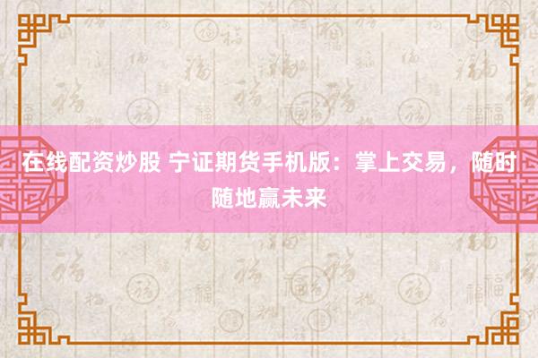 在线配资炒股 宁证期货手机版：掌上交易，随时随地赢未来