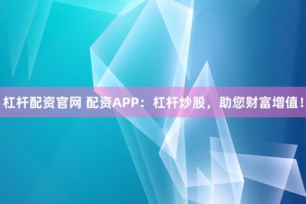 杠杆配资官网 配资APP：杠杆炒股，助您财富增值！