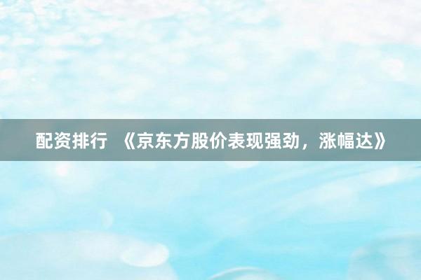 配资排行  《京东方股价表现强劲，涨幅达》