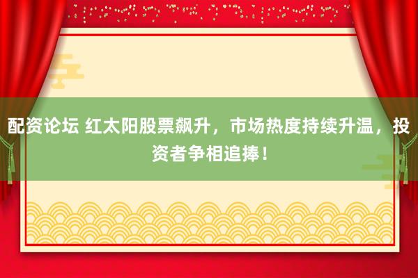 配资论坛 红太阳股票飙升，市场热度持续升温，投资者争相追捧！