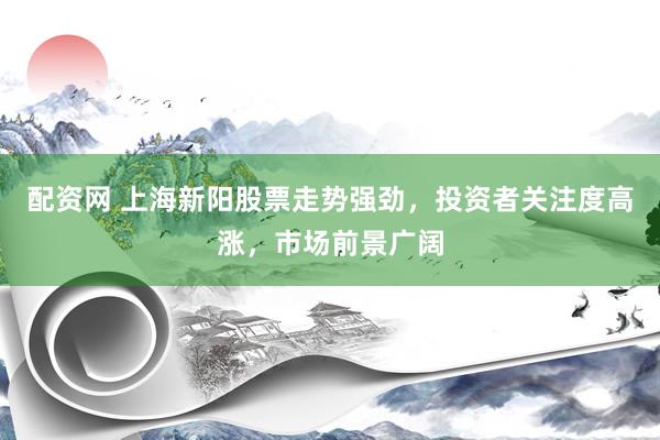 配资网 上海新阳股票走势强劲，投资者关注度高涨，市场前景广阔