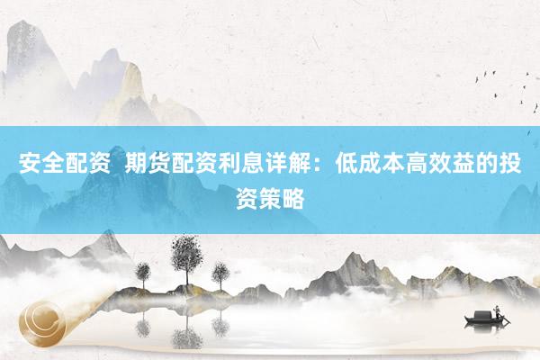 安全配资  期货配资利息详解：低成本高效益的投资策略