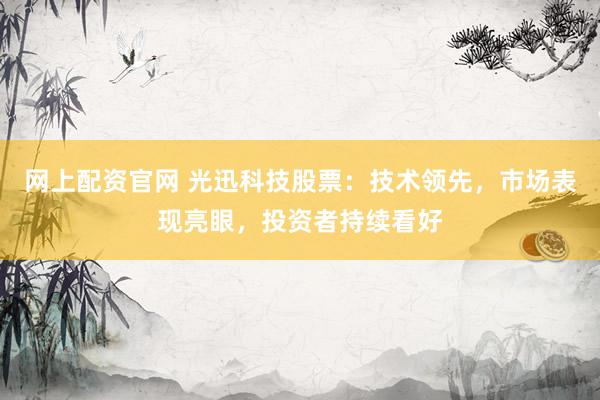 网上配资官网 光迅科技股票：技术领先，市场表现亮眼，投资者持续看好