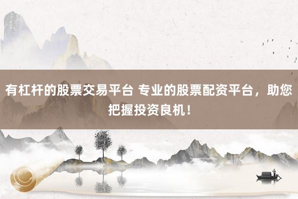 有杠杆的股票交易平台 专业的股票配资平台，助您把握投资良机！