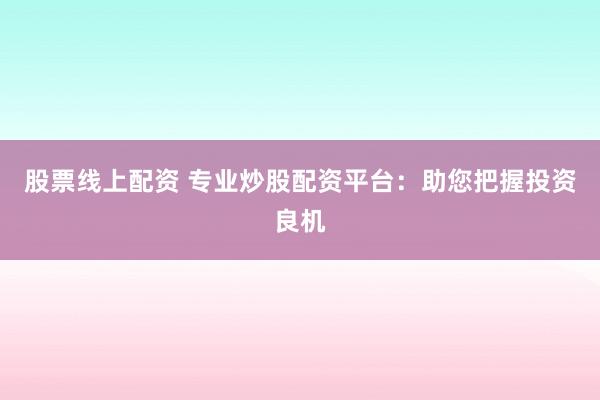 股票线上配资 专业炒股配资平台：助您把握投资良机