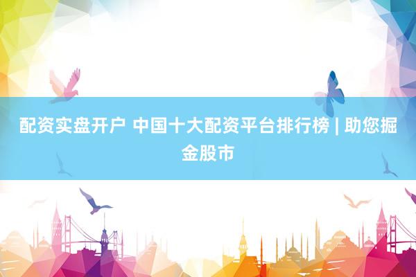 配资实盘开户 中国十大配资平台排行榜 | 助您掘金股市