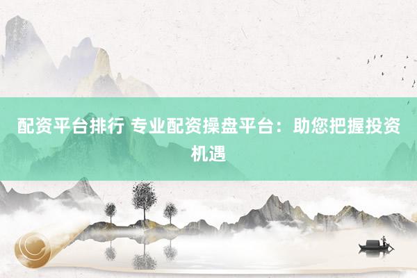配资平台排行 专业配资操盘平台：助您把握投资机遇