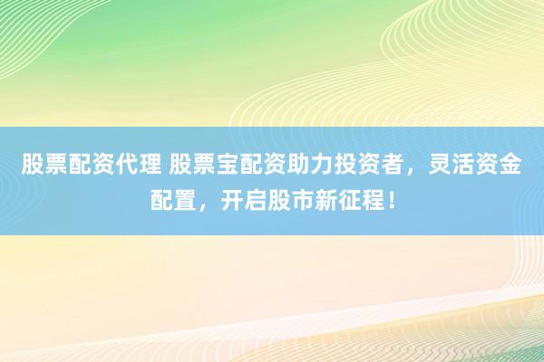 股票配资代理 股票宝配资助力投资者，灵活资金配置，开启股市新征程！