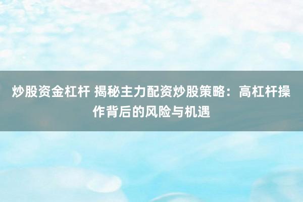 炒股资金杠杆 揭秘主力配资炒股策略：高杠杆操作背后的风险与机遇