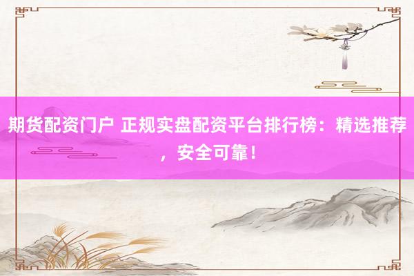期货配资门户 正规实盘配资平台排行榜：精选推荐，安全可靠！