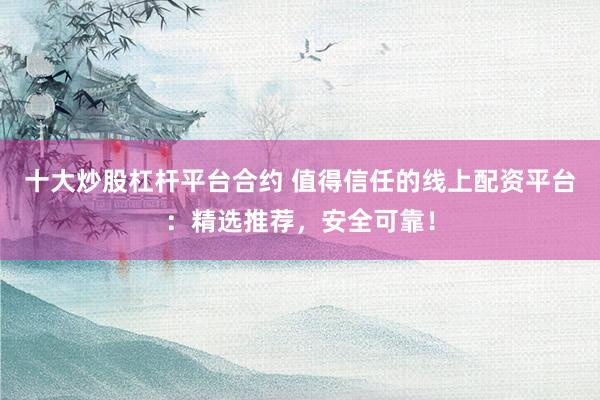 十大炒股杠杆平台合约 值得信任的线上配资平台：精选推荐，安全可靠！