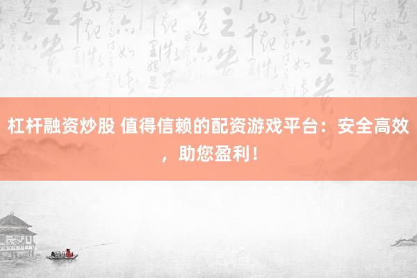 杠杆融资炒股 值得信赖的配资游戏平台：安全高效，助您盈利！