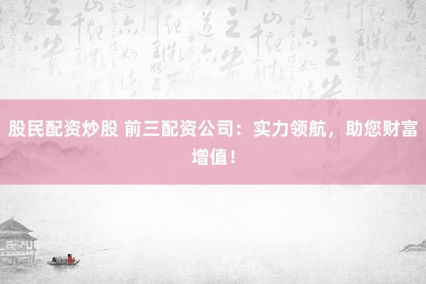股民配资炒股 前三配资公司：实力领航，助您财富增值！
