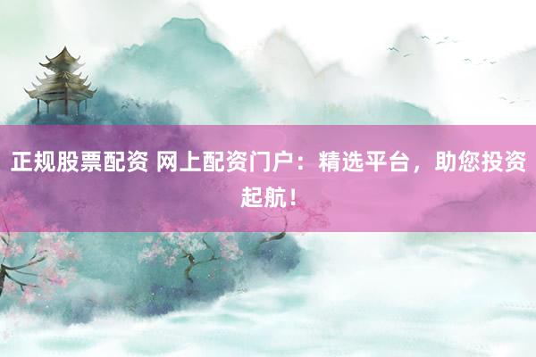 正规股票配资 网上配资门户：精选平台，助您投资起航！
