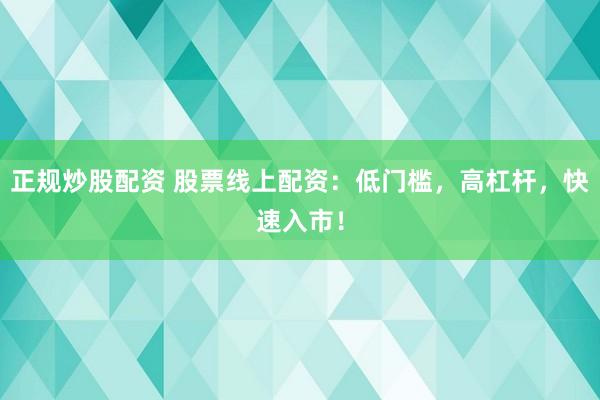 正规炒股配资 股票线上配资：低门槛，高杠杆，快速入市！