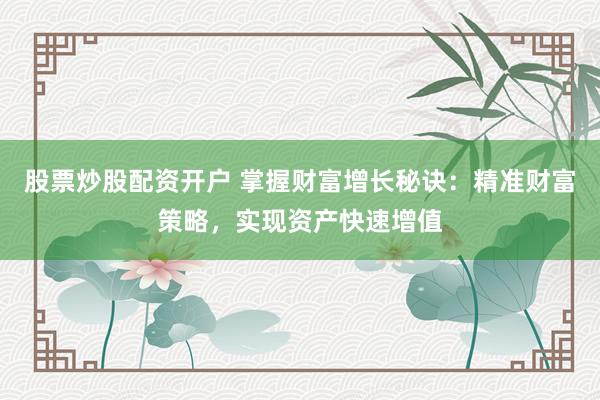 股票炒股配资开户 掌握财富增长秘诀：精准财富策略，实现资产快速增值