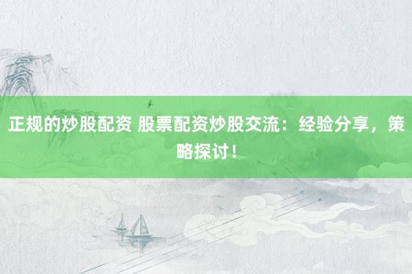 正规的炒股配资 股票配资炒股交流：经验分享，策略探讨！