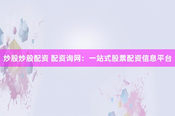 炒股炒股配资 配资询网：一站式股票配资信息平台