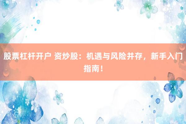 股票杠杆开户 资炒股：机遇与风险并存，新手入门指南！