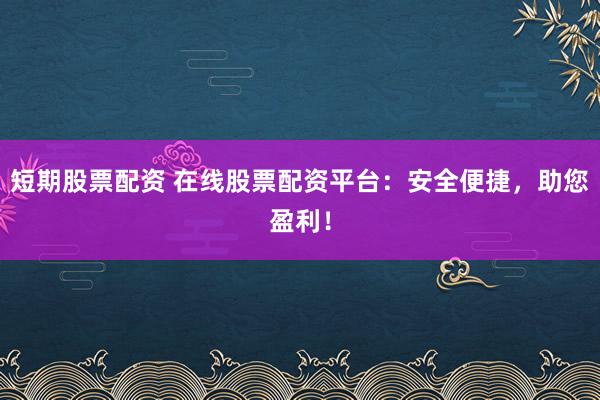 短期股票配资 在线股票配资平台：安全便捷，助您盈利！
