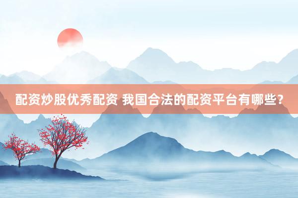 配资炒股优秀配资 我国合法的配资平台有哪些？