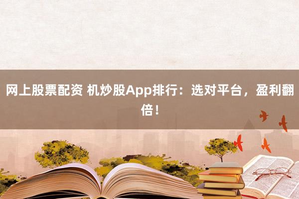 网上股票配资 机炒股App排行：选对平台，盈利翻倍！