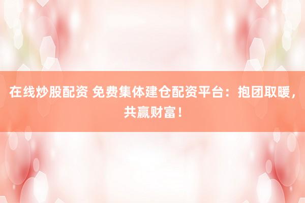 在线炒股配资 免费集体建仓配资平台：抱团取暖，共赢财富！