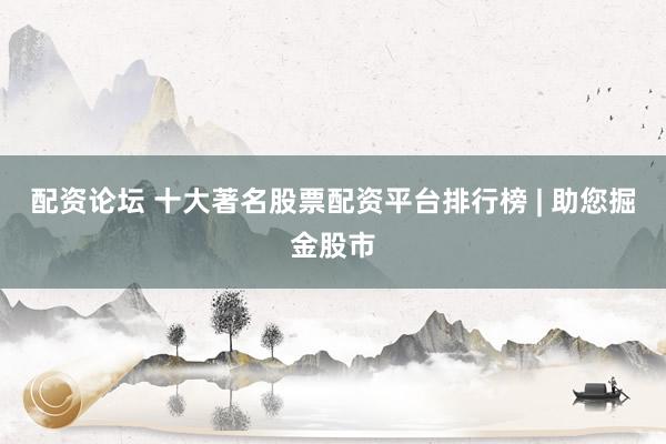 配资论坛 十大著名股票配资平台排行榜 | 助您掘金股市