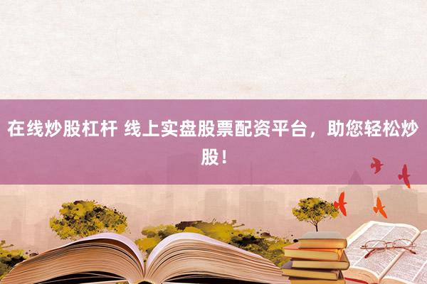 在线炒股杠杆 线上实盘股票配资平台，助您轻松炒股！