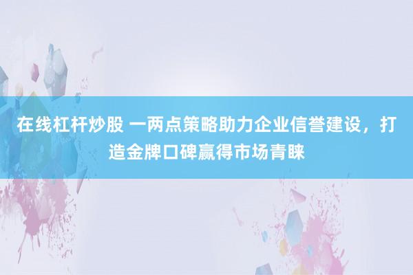 在线杠杆炒股 一两点策略助力企业信誉建设，打造金牌口碑赢得市场青睐