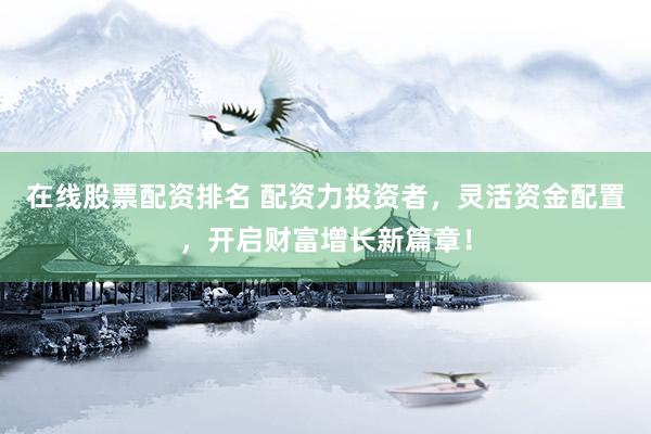 在线股票配资排名 配资力投资者，灵活资金配置，开启财富增长新篇章！