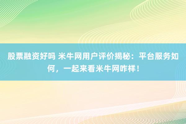 股票融资好吗 米牛网用户评价揭秘：平台服务如何，一起来看米牛网咋样！