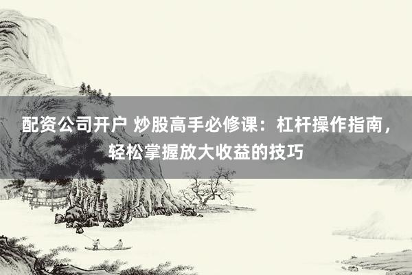 配资公司开户 炒股高手必修课：杠杆操作指南，轻松掌握放大收益的技巧