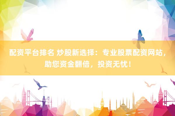 配资平台排名 炒股新选择：专业股票配资网站，助您资金翻倍，投资无忧！