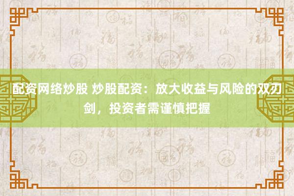 配资网络炒股 炒股配资：放大收益与风险的双刃剑，投资者需谨慎把握