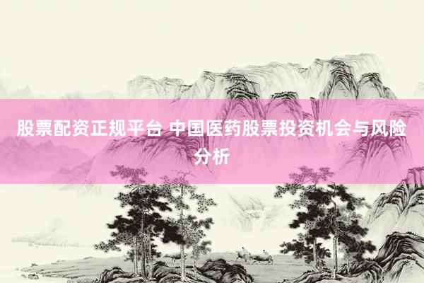 股票配资正规平台 中国医药股票投资机会与风险分析