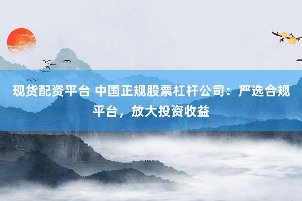 现货配资平台 中国正规股票杠杆公司：严选合规平台，放大投资收益