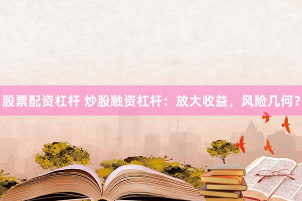 股票配资杠杆 炒股融资杠杆：放大收益，风险几何？