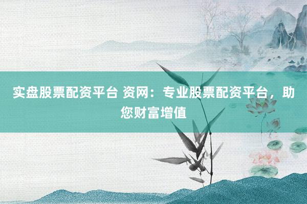 实盘股票配资平台 资网：专业股票配资平台，助您财富增值