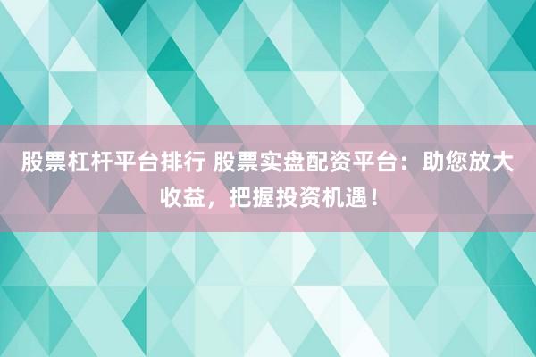 股票杠杆平台排行 股票实盘配资平台：助您放大收益，把握投资机遇！