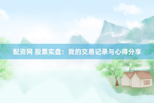 配资网 股票实盘：我的交易记录与心得分享