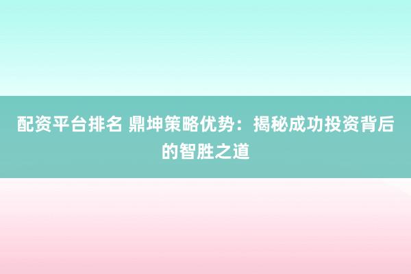 配资平台排名 鼎坤策略优势：揭秘成功投资背后的智胜之道