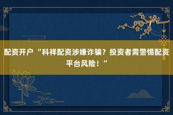 配资开户 “科祥配资涉嫌诈骗？投资者需警惕配资平台风险！”