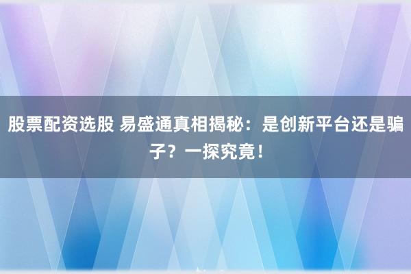股票配资选股 易盛通真相揭秘：是创新平台还是骗子？一探究竟！
