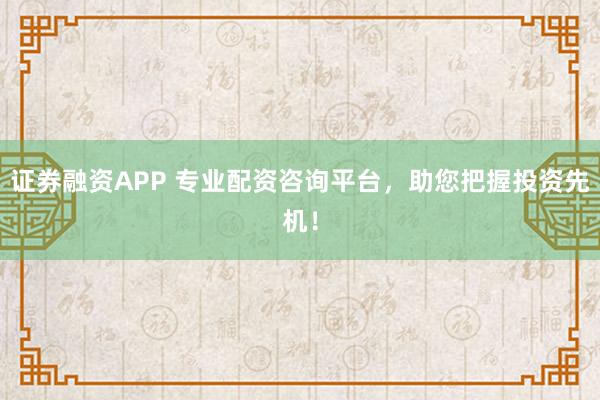 证券融资APP 专业配资咨询平台，助您把握投资先机！