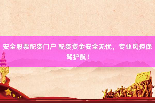 安全股票配资门户 配资资金安全无忧，专业风控保驾护航！