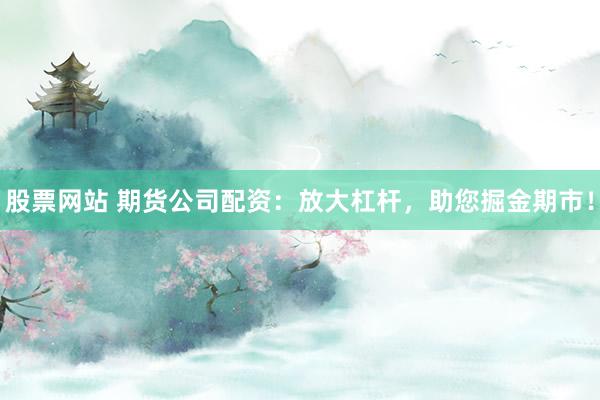 股票网站 期货公司配资：放大杠杆，助您掘金期市！