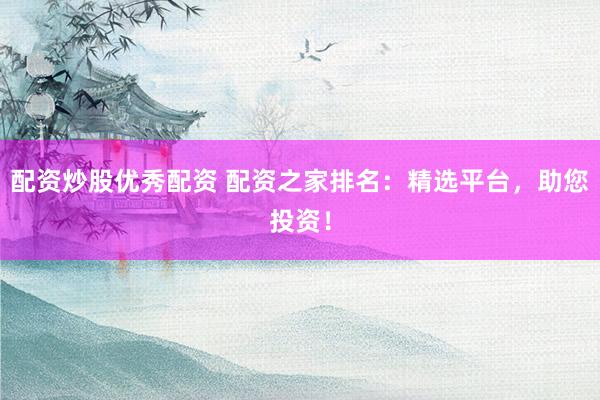 配资炒股优秀配资 配资之家排名：精选平台，助您投资！