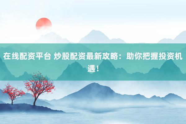 在线配资平台 炒股配资最新攻略：助你把握投资机遇！